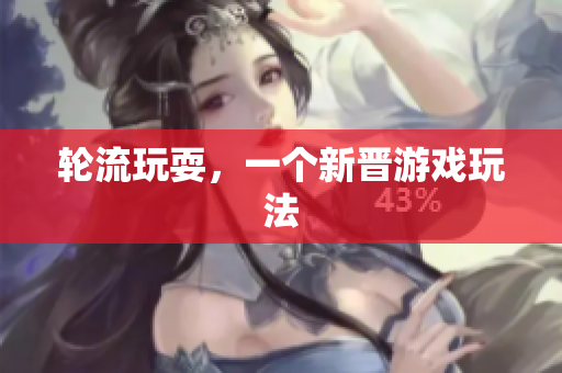 轮流玩耍，一个新晋游戏玩法