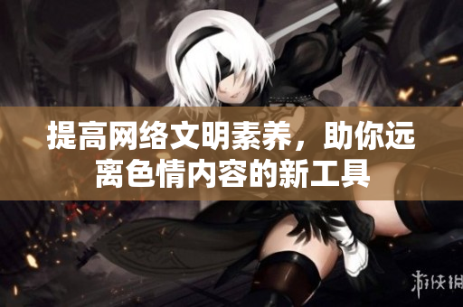 提高网络文明素养，助你远离色情内容的新工具