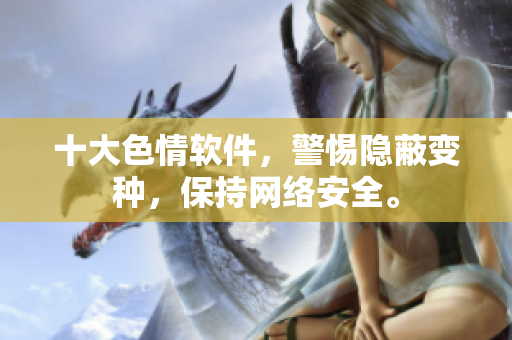 十大色情软件，警惕隐蔽变种，保持网络安全。