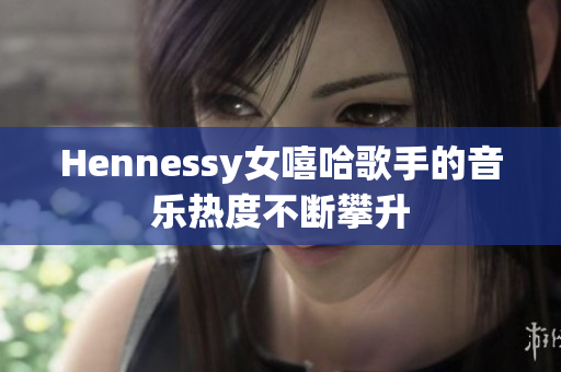 Hennessy女嘻哈歌手的音乐热度不断攀升