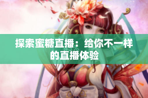 探索蜜糖直播：给你不一样的直播体验
