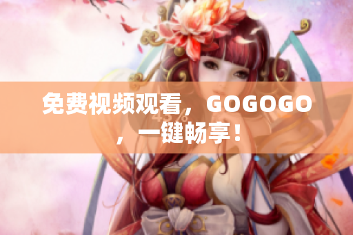 免费视频观看，GOGOGO，一键畅享！
