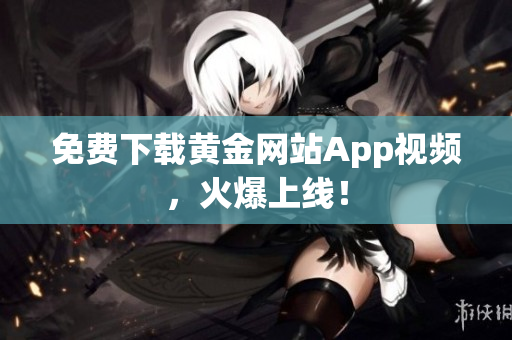 免费下载黄金网站App视频，火爆上线！