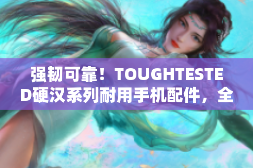 强韧可靠！TOUGHTESTED硬汉系列耐用手机配件，全面守护您的手机