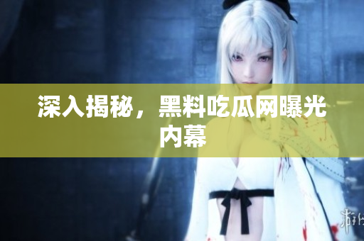 深入揭秘，黑料吃瓜网曝光内幕
