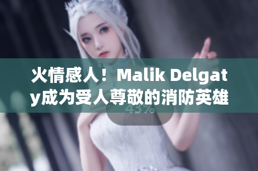 火情感人！Malik Delgaty成为受人尊敬的消防英雄