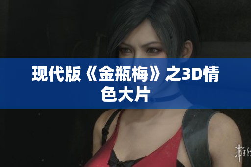 现代版《金瓶梅》之3D情色大片