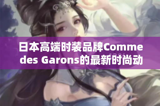 日本高端时装品牌Comme des Garons的最新时尚动态