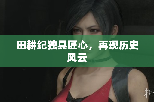 田耕纪独具匠心，再现历史风云