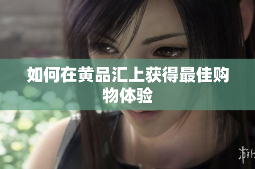 如何在黄品汇上获得最佳购物体验