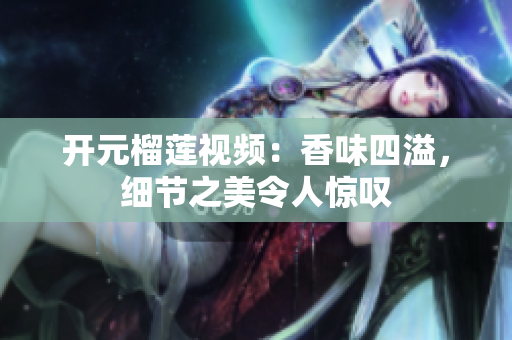 开元榴莲视频：香味四溢，细节之美令人惊叹