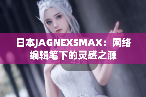 日本JAGNEXSMAX：网络编辑笔下的灵感之源