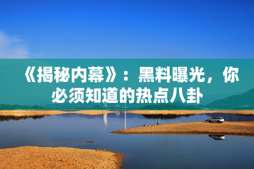 《揭秘内幕》：黑料曝光，你必须知道的热点八卦