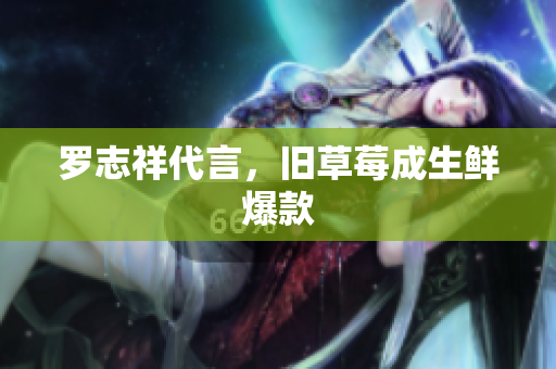 罗志祥代言，旧草莓成生鲜爆款