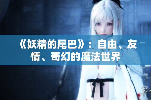 《妖精的尾巴》：自由、友情、奇幻的魔法世界