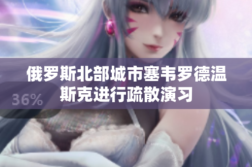 俄罗斯北部城市塞韦罗德温斯克进行疏散演习