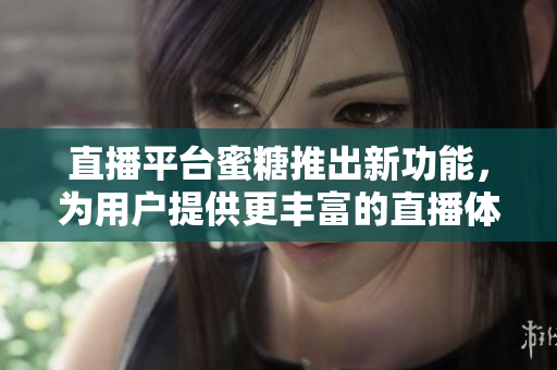 直播平台蜜糖推出新功能，为用户提供更丰富的直播体验
