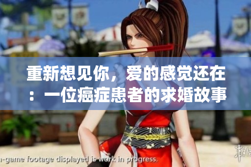 重新想见你，爱的感觉还在：一位癌症患者的求婚故事)