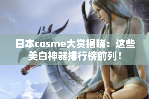 日本cosme大赏揭晓：这些美白神器排行榜前列！