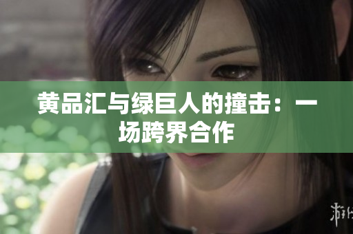 黄品汇与绿巨人的撞击：一场跨界合作