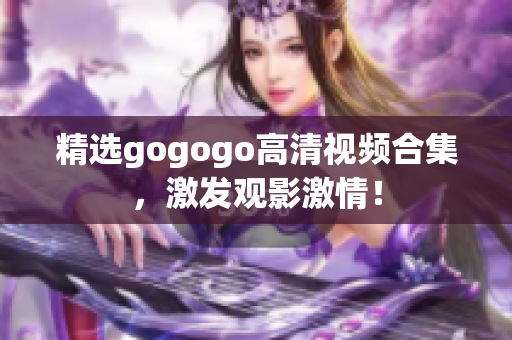 精选gogogo高清视频合集，激发观影激情！