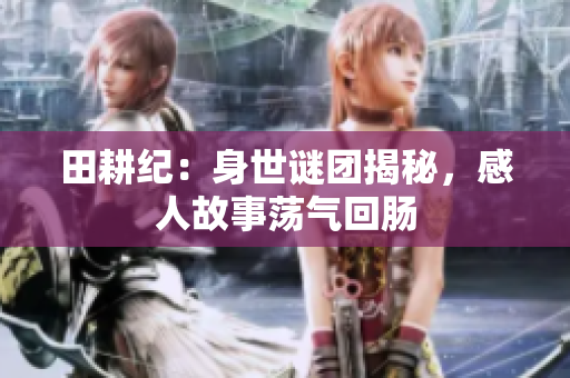 田耕纪：身世谜团揭秘，感人故事荡气回肠