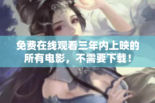 免费在线观看三年内上映的所有电影，不需要下载！
