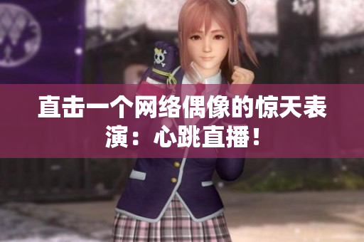 直击一个网络偶像的惊天表演：心跳直播！