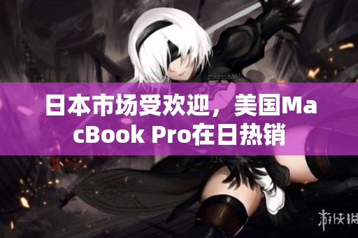 日本市场受欢迎，美国MacBook Pro在日热销