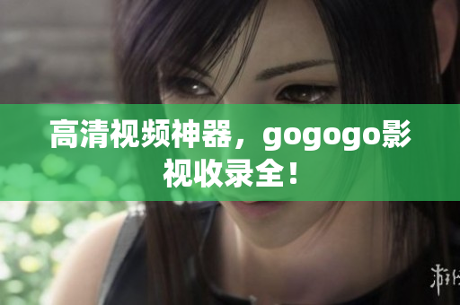 高清视频神器，gogogo影视收录全！