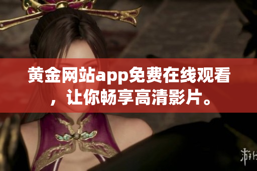 黄金网站app免费在线观看，让你畅享高清影片。