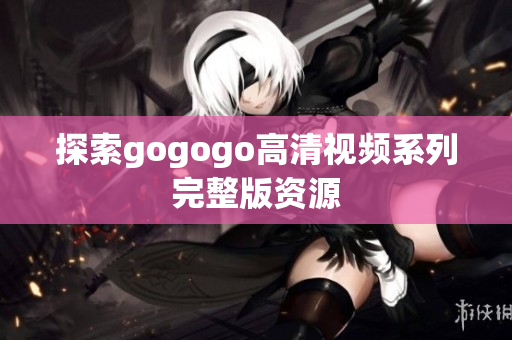 探索gogogo高清视频系列完整版资源