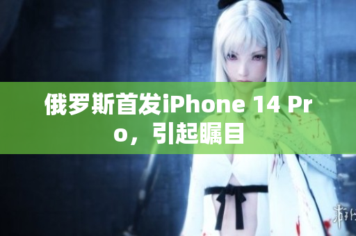俄罗斯首发iPhone 14 Pro，引起瞩目