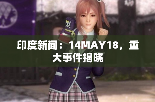 印度新闻：14MAY18，重大事件揭晓