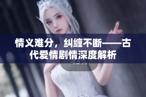 情义难分，纠缠不断——古代爱情剧情深度解析