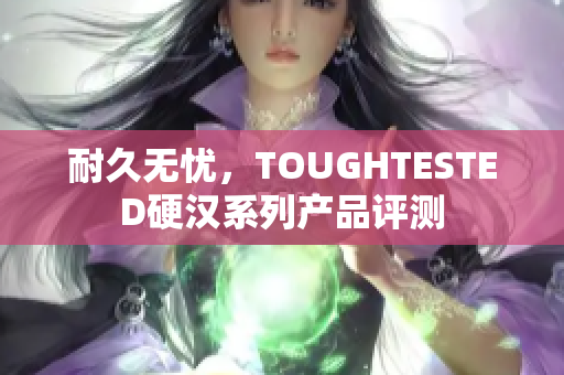 耐久无忧，TOUGHTESTED硬汉系列产品评测