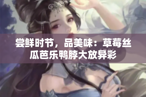 尝鲜时节，品美味：草莓丝瓜芭乐鸭脖大放异彩