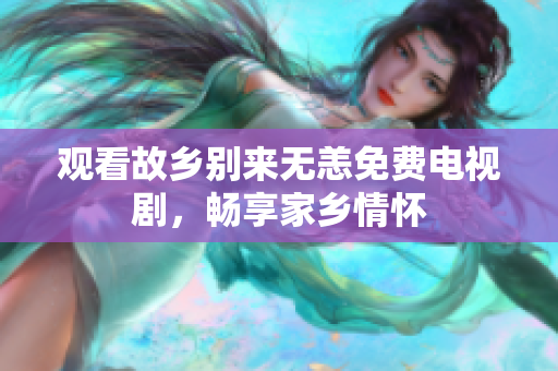 观看故乡别来无恙免费电视剧，畅享家乡情怀