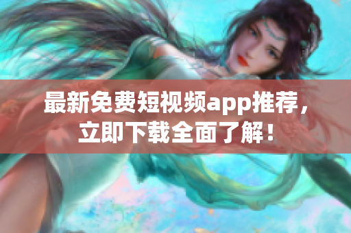 最新免费短视频app推荐，立即下载全面了解！