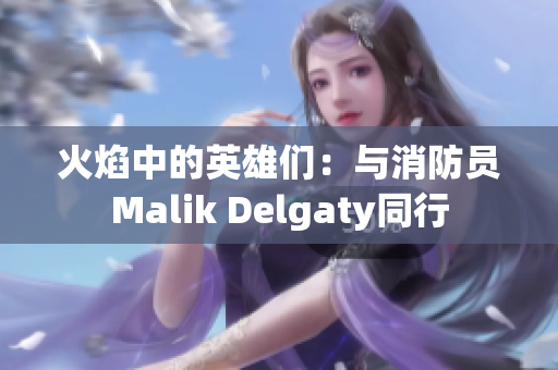 火焰中的英雄们：与消防员Malik Delgaty同行
