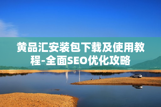 黄品汇安装包下载及使用教程-全面SEO优化攻略