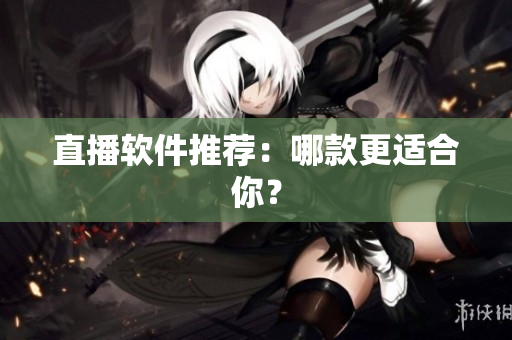 直播软件推荐：哪款更适合你？