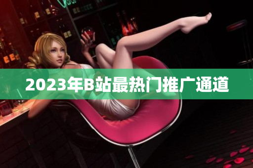 2023年B站最热门推广通道