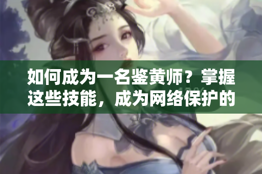 如何成为一名鉴黄师？掌握这些技能，成为网络保护的守护者