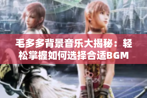 毛多多背景音乐大揭秘：轻松掌握如何选择合适BGM