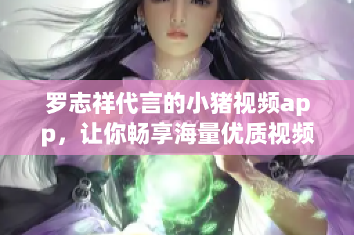 罗志祥代言的小猪视频app，让你畅享海量优质视频