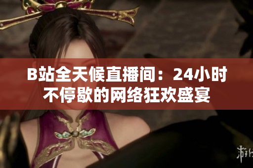 B站全天候直播间：24小时不停歇的网络狂欢盛宴