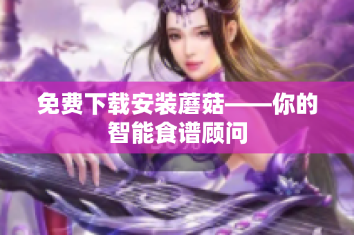 免费下载安装蘑菇——你的智能食谱顾问