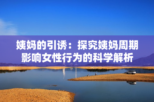 姨妈的引诱：探究姨妈周期影响女性行为的科学解析