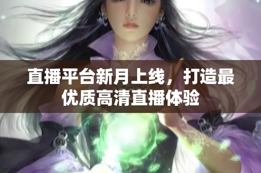 直播平台新月上线，打造最优质高清直播体验